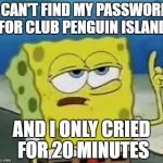 I only cries for 20 minutes | I CAN'T FIND MY PASSWORD FOR CLUB PENGUIN ISLAND; AND I ONLY CRIED FOR 20 MINUTES | image tagged in i only cries for 20 minutes | made w/ Imgflip meme maker