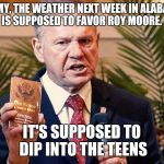 Roy Moore Alabama  | OH MY, THE WEATHER NEXT WEEK IN ALABAMA IS SUPPOSED TO FAVOR ROY MOORE. IT'S SUPPOSED TO DIP INTO THE TEENS | image tagged in roy moore alabama | made w/ Imgflip meme maker