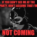 Droll Catwoman | IF YOU DON'T SEE ME AT THE PARTY, DON'T ASSUME THAT I'M; NOT COMING | image tagged in droll catwoman,catwoman | made w/ Imgflip meme maker