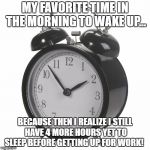 Alarm clock | MY FAVORITE TIME IN THE MORNING TO WAKE UP... BECAUSE THEN I REALIZE I STILL HAVE 4 MORE HOURS YET TO SLEEP BEFORE GETTING UP FOR WORK! | image tagged in alarm clock | made w/ Imgflip meme maker
