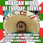 mexican word of the day | MEXICAN WORD OF THE DAY: ELEVEN; MY BROTHER SAID THAT HE'S GOING TO BE RICH AND FAMOUS SOME DAY.  I TOLD HIM ELEVEN IN A DREAM WORLD. | image tagged in mexican word of the day | made w/ Imgflip meme maker