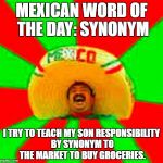 mexican word of the day | MEXICAN WORD OF THE DAY: SYNONYM; I TRY TO TEACH MY SON RESPONSIBILITY BY SYNONYM TO THE MARKET TO BUY GROCERIES. | image tagged in mexican word of the day | made w/ Imgflip meme maker