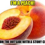 Whatever Tickles Your Peach | I'M A PEACH! SOFT ON THE OUTSIDE WITH A STONY CENTRE | image tagged in whatever tickles your peach | made w/ Imgflip meme maker