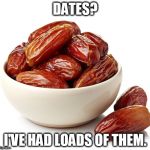 Dates | DATES? I'VE HAD LOADS OF THEM. | image tagged in dates | made w/ Imgflip meme maker