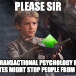 lines cut from films Down With Downvotes Weekend Dec 8-10th.  | PLEASE SIR; "A LITTLE TRANSACTIONAL PSYCHOLOGY REGARDING DOWN VOTES MIGHT STOP PEOPLE FROM QUITTING" | image tagged in please sir | made w/ Imgflip meme maker