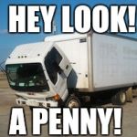 Okay Truck Meme | HEY LOOK! A PENNY! | image tagged in memes,okay truck | made w/ Imgflip meme maker
