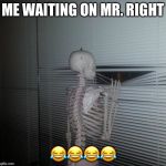 Skeleton waiting | ME WAITING ON MR. RIGHT; 😂😂😂😂 | image tagged in skeleton waiting | made w/ Imgflip meme maker