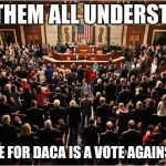 Congress | LET THEM ALL UNDERSTAND; ANY VOTE FOR DACA IS A VOTE AGAINST THEM. | image tagged in congress | made w/ Imgflip meme maker