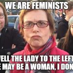 TRIGGERED FEMINIST | WE ARE FEMINISTS; ...WELL THE LADY TO THE LEFT OF ME HERE MAY BE A WOMAN, I DON'T KNOW | image tagged in triggered feminist,libtards,transgender,liberals,funny meme | made w/ Imgflip meme maker