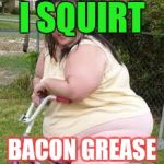 Fat chick  | I SQUIRT; BACON GREASE | image tagged in fat chick | made w/ Imgflip meme maker