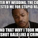 Xzibit upset | AFTER MY WEDDING, THE COPS ARRESTED ME FOR STUPID REASON; AND THAT WHY I TOOK MY MUGSHOT BALD LIKE A CRIMINAL | image tagged in xzibit upset | made w/ Imgflip meme maker