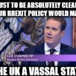 Corbyn's labour brexit policy - uk to become a vassal state | JUST TO BE ABSOLUTELY CLEAR, YOUR BREXIT POLICY WOULD MAKE; THE UK A VASSAL STATE | image tagged in keir starmer - intellectual light weight,vassal state,corbyn's labour,communist socialists,block bexit | made w/ Imgflip meme maker