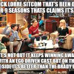 Big bang | A CHUCK LORRE SITCOM THAT'S BEEN ON THE AIR FOR 9 SEASONS THATS CLAIMS IT'S FUNNY; BUT IT'S NOT BUT IT KEEPS WINNING AWARDS WITH AN EGO DRIVEN CAST BUT ON THE BRIGHT SIDE IT'S BETTER THAN THE BRADY BUNCH. | image tagged in big bang | made w/ Imgflip meme maker