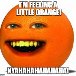 Fruit Week Dec.10-16. A Benjamin Tanner Event. | I'M FEELING A LITTLE ORANGE! NYAHAHAHAHAHAHA! | image tagged in annoying orange | made w/ Imgflip meme maker