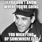Advice Yogi Berra | IF YOU DON'T KNOW WHERE YOU'RE GOING; YOU MIGHT END UP SOMEWHERE ELSE | image tagged in yogi berra,philosophy | made w/ Imgflip meme maker