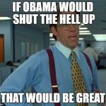 That Would Be Great Meme | IF OBAMA WOULD SHUT THE HELL UP THAT WOULD BE GREAT | image tagged in memes,that would be great | made w/ Imgflip meme maker