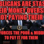 GOP Healthcare celebration 2 | REPUBLICANS ARE STASHING THEIR MONEY OVERSEAS AND NOT PAYING THEIR TAXES; WHICH FORCES THE POOR & MIDDLE CLASS       TO PAY IT FOR THEM | image tagged in gop healthcare celebration 2 | made w/ Imgflip meme maker