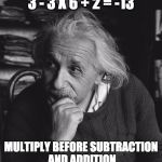 Einstein genius | 3 - 3 X 6 + 2 = -13; MULTIPLY BEFORE SUBTRACTION AND ADDITION | image tagged in einstein genius | made w/ Imgflip meme maker