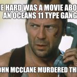 bruce willis on the phone die hard | DIE HARD WAS A MOVIE ABOUT AN OCEANS 11 TYPE GANG; AND JOHN MCCLANE MURDERED THEM ALL | image tagged in bruce willis on the phone die hard,die hard | made w/ Imgflip meme maker