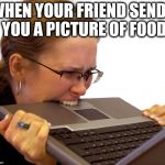 Computer Eating | WHEN YOUR FRIEND SENDS YOU A PICTURE OF FOOD | image tagged in computer eating | made w/ Imgflip meme maker