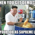 Kim Jong Un the supreme leader got demoted | WHEN YOU GET DEMOTED; FROM YOUR JOB AS SUPREME LEADER | image tagged in kim jong un lubw | made w/ Imgflip meme maker