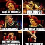 What time period we talking here? | VIKINGS! GAME OF THRONES! THAT DOESN'T COUNT! THE SOPRANOS! HISTORY CHANNEL DOCUMENTARIES? TELETUBBIES! | image tagged in shrek,shrek argument,tv,history | made w/ Imgflip meme maker