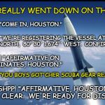Actually, Houston . . . It's A Nice Day For A Swim | HOW IT REALLY WENT DOWN ON THE APOLLO; PSHSHSHPP! "COME IN, HOUSTON."; PSHSHSHPP! "WE'RE REGISTERING THE VESSEL AT 28° 35' 4.8768'' NORTH, 
80° 30' 1.674'' WEST.  CONFIRM?"; PSHSHSHPP! "AFFIRMATIVE ON THE
 COORDINATES, HOUSTON."; PSHSHSHPP! "YOU BOYS GOT'CHER SCUBA GEAR READY?"; PSHSHSHPP! "AFFIRMATIVE, HOUSTON.  ALL SYSTEMS CLEAR.  WE'RE READY FOR DISMOUNT." | image tagged in rocket in blue,meme,flat earth,nasa hoax,apollo missions,fake moon landing | made w/ Imgflip meme maker
