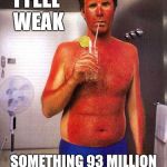 Weak and thin skinned  | I FEEL WEAK; SOMETHING 93 MILLION MILES AWAY BURNED ME | image tagged in sunburn meme,will ferrell,sun,burn,memes | made w/ Imgflip meme maker