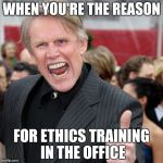 Gary Busey | WHEN YOU'RE THE REASON; FOR ETHICS TRAINING IN THE OFFICE | image tagged in gary busey | made w/ Imgflip meme maker