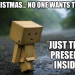 lonely box man | AT CHRISTMAS... NO ONE WANTS THE BOX; JUST THE PRESENT INSIDE | image tagged in lonely box man | made w/ Imgflip meme maker