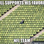 Lonely fan | STILL SUPPORTS HIS FAVORITE; NFL TEAM | image tagged in lonely fan | made w/ Imgflip meme maker