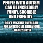 Don't mistake overload for antisocial behaviour | PEOPLE WITH AUTISM CAN BE INCREDIBLY FUNNY, SOCIABLE AND FRIENDLY. DON'T MISTAKE OVERLOAD FOR ANTISOCIAL BEHAVIOUR  -  NANCY DOYLE | image tagged in autism,overload | made w/ Imgflip meme maker