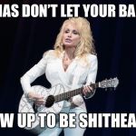Mmm hmmm~ | MAMAS DON’T LET YOUR BABIES; GROW UP TO BE SHITHEADS~ | image tagged in dolly parton y su flying guitar,dont shit here mems,funny memes | made w/ Imgflip meme maker