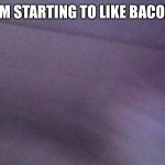 WILL YOU PRAISE ME NOW | I’M STARTING TO LIKE BACON | image tagged in failed selfie,memes,bacon,idk | made w/ Imgflip meme maker