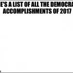 blank | HERE'S A LIST OF ALL THE DEMOCRATIC ACCOMPLISHMENTS OF 2017 | image tagged in blank | made w/ Imgflip meme maker