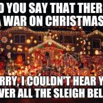 War on Christmas  | DID YOU SAY THAT THERE'S A WAR ON CHRISTMAS? SORRY, I COULDN'T HEAR YOU OVER ALL THE SLEIGH BELLS | image tagged in crazy christmas lights,war on christmas | made w/ Imgflip meme maker