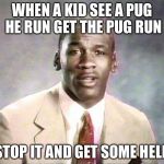 Stop it, get some help | WHEN A KID SEE A PUG HE RUN GET THE PUG RUN; STOP IT AND GET SOME HELP | image tagged in stop it get some help | made w/ Imgflip meme maker