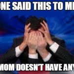 stephen colbert face palms | SOMEONE SAID THIS TO ME ONCE:; "YOUR MOM DOESN'T HAVE ANY KIDS." | image tagged in stephen colbert face palms | made w/ Imgflip meme maker