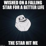 Forever Alone | WISHED ON A FALLING STAR FOR A BETTER LIFE; THE STAR HIT ME | image tagged in forever alone | made w/ Imgflip meme maker