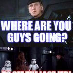 Star Wars Where are you taking this | WHERE ARE YOU GUYS GOING? TO SEE THE LAST JEDI | image tagged in star wars where are you taking this | made w/ Imgflip meme maker