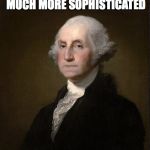 George Washington meme | IN MY DAY, WE HAD MUCH MORE SOPHISTICATED; MEMES. | image tagged in george washington meme | made w/ Imgflip meme maker