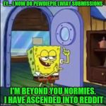 My Reddit: https://www.reddit.com/user/ModernDominica/. No... I'm totally not advertising my Reddit on imgflip! | EY... I NOW DO PEWDIEPIE LWIAY SUBMISSIONS; I'M BEYOND YOU NORMIES. I HAVE ASCENDED INTO REDDIT | image tagged in i'm outta here,memes,reddit,lwiay,pewdiepie | made w/ Imgflip meme maker