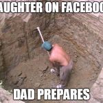 Dig a Hole | DAUGHTER ON FACEBOOK; DAD PREPARES | image tagged in dig a hole | made w/ Imgflip meme maker
