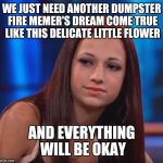 Hopefully "Bhad Bhabie" will commit some new viral act of idiocy to rally around... | WE JUST NEED ANOTHER DUMPSTER FIRE MEMER'S DREAM COME TRUE LIKE THIS DELICATE LITTLE FLOWER; AND EVERYTHING WILL BE OKAY | image tagged in cash me ousside how bout dat,memes,imgflip unite | made w/ Imgflip meme maker