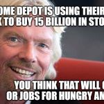 Sir Richard | HOME DEPOT IS USING THEIR TAX BREAK TO BUY 15 BILLION IN STOCK BACK; YOU THINK THAT WILL CREATE FOOD OR JOBS FOR HUNGRY AMERICANS? LOL | image tagged in sir richard | made w/ Imgflip meme maker