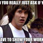 What If Guy | DID YOU REALLY JUST ASK IF YOU; HAVE TO SHOW YOUR WORK? | image tagged in what if guy | made w/ Imgflip meme maker
