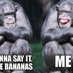 Bad Meme Good laugh | ME TOO; I'M JUST GONNA SAY IT. I REALLY LIKE BANANAS | image tagged in bad meme good laugh | made w/ Imgflip meme maker