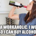 wine | I'M A WORKAHOLIC.
I WORK SO I CAN BUY ALCOHOL | image tagged in wine | made w/ Imgflip meme maker