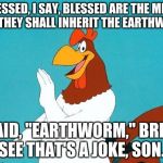 Foghorn Leghorn | BLESSED, I SAY, BLESSED ARE THE MEEK FOR THEY SHALL INHERIT THE EARTHWORM I SAID, "EARTHWORM," BRIAN. SEE THAT'S A JOKE, SON. | image tagged in foghorn leghorn | made w/ Imgflip meme maker