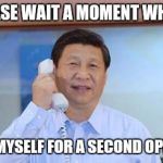 xi jinping | PLEASE WAIT A MOMENT WHILE I; CALL MYSELF FOR A SECOND OPINION. | image tagged in xi jinping | made w/ Imgflip meme maker